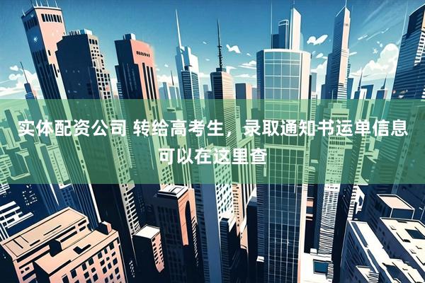 实体配资公司 转给高考生，录取通知书运单信息可以在这里查