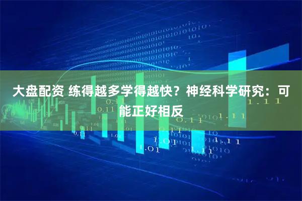 大盘配资 练得越多学得越快？神经科学研究：可能正好相反