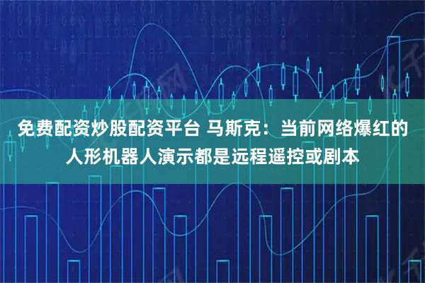 免费配资炒股配资平台 马斯克：当前网络爆红的人形机器人演示都是远程遥控或剧本