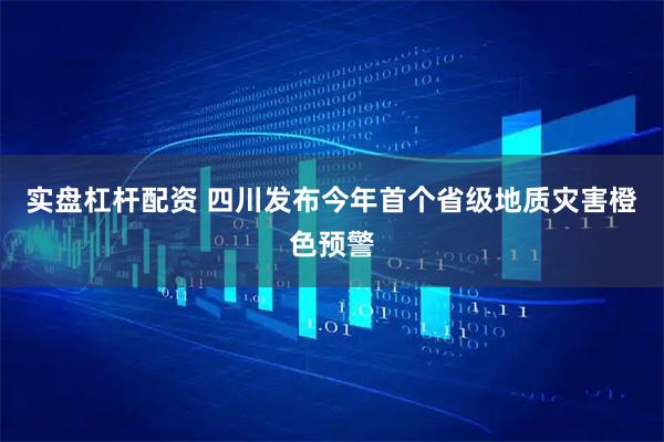 实盘杠杆配资 四川发布今年首个省级地质灾害橙色预警