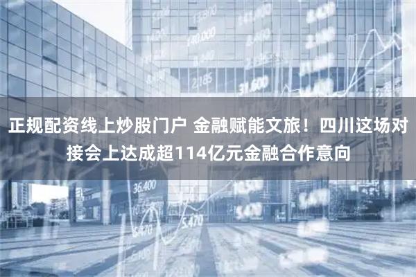 正规配资线上炒股门户 金融赋能文旅！四川这场对接会上达成超114亿元金融合作意向