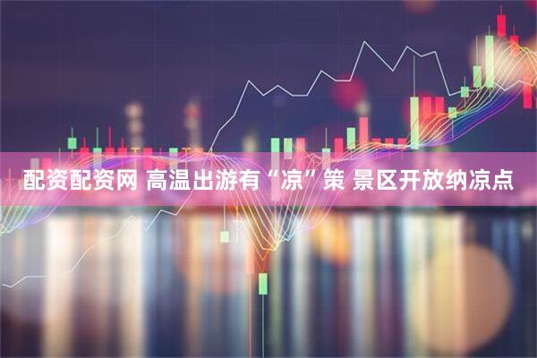 配资配资网 高温出游有“凉”策 景区开放纳凉点