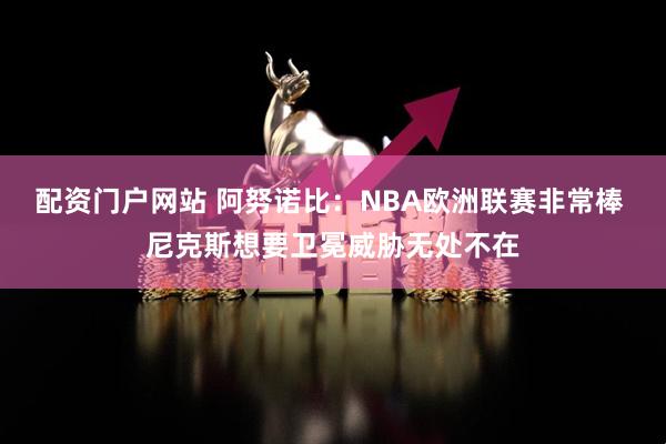 配资门户网站 阿努诺比：NBA欧洲联赛非常棒 尼克斯想要卫冕威胁无处不在