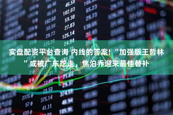 实盘配资平台查询 内线的答案! “加强版王哲林”或被广东挖走，焦泊乔迎来最佳替补
