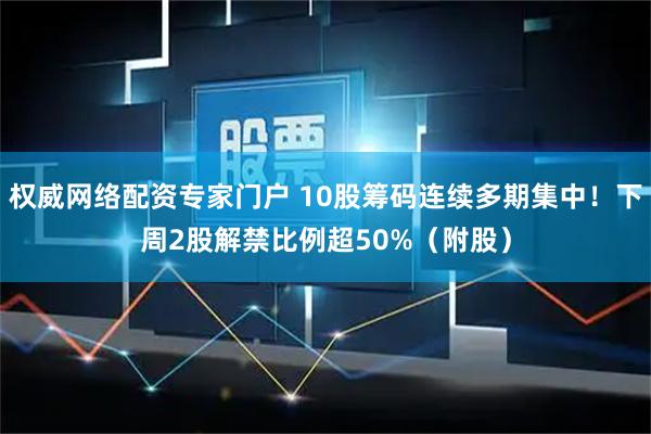 权威网络配资专家门户 10股筹码连续多期集中！下周2股解禁比例超50%（附股）