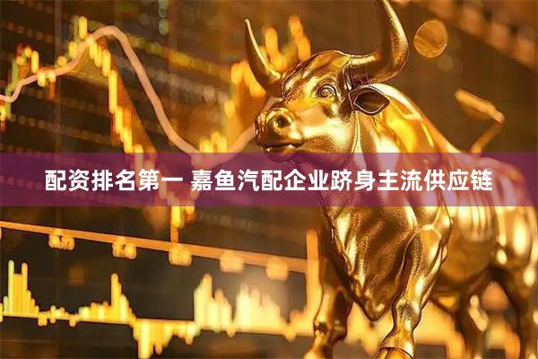 配资排名第一 嘉鱼汽配企业跻身主流供应链