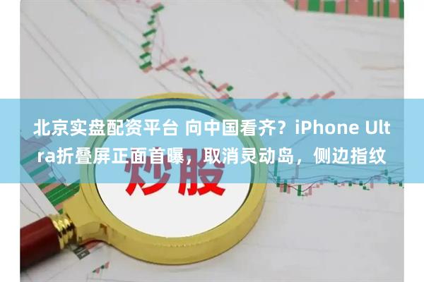 北京实盘配资平台 向中国看齐？iPhone Ultra折叠屏正面首曝，取消灵动岛，侧边指纹