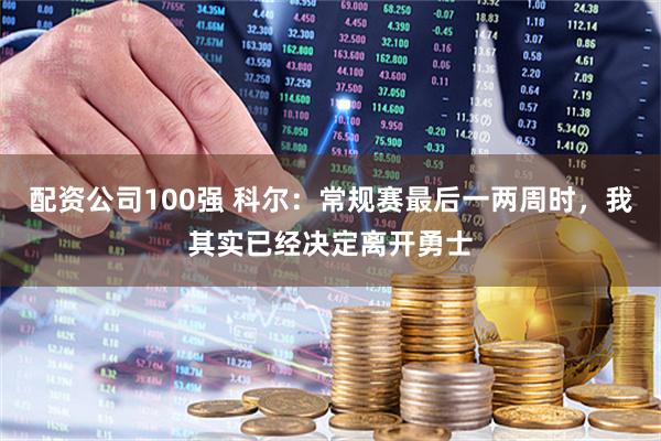 配资公司100强 科尔：常规赛最后一两周时，我其实已经决定离开勇士