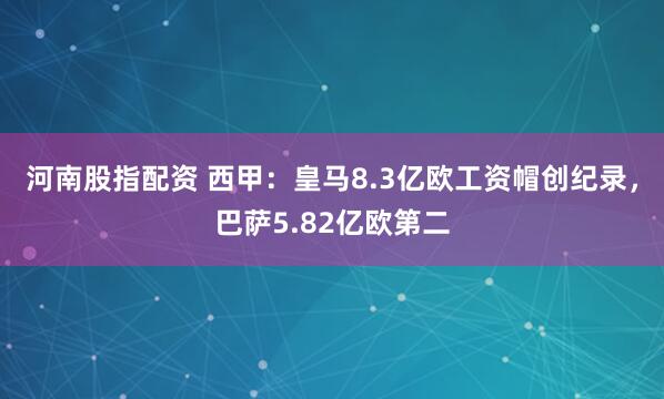河南股指配资 西甲：皇马8.3亿欧工资帽创纪录，巴萨5.82亿欧第二