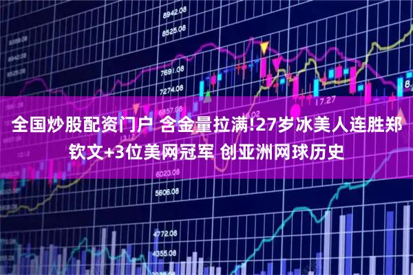 全国炒股配资门户 含金量拉满!27岁冰美人连胜郑钦文+3位美网冠军 创亚洲网球历史
