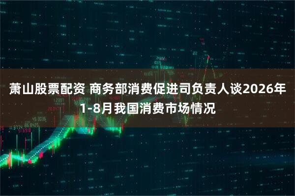 萧山股票配资 商务部消费促进司负责人谈2026年1-8月我国消费市场情况