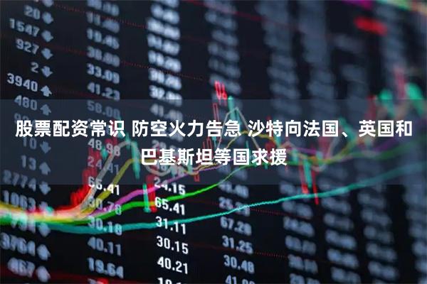 股票配资常识 防空火力告急 沙特向法国、英国和巴基斯坦等国求援