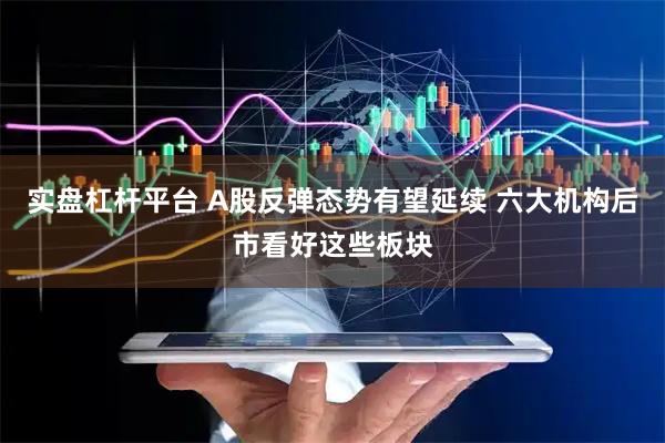 实盘杠杆平台 A股反弹态势有望延续 六大机构后市看好这些板块