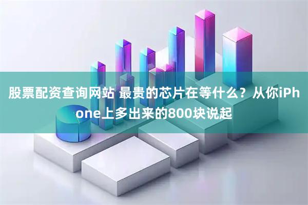 股票配资查询网站 最贵的芯片在等什么？从你iPhone上多出来的800块说起