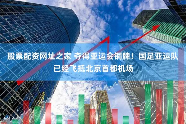 股票配资网址之家 夺得亚运会铜牌！国足亚运队已经飞抵北京首都机场